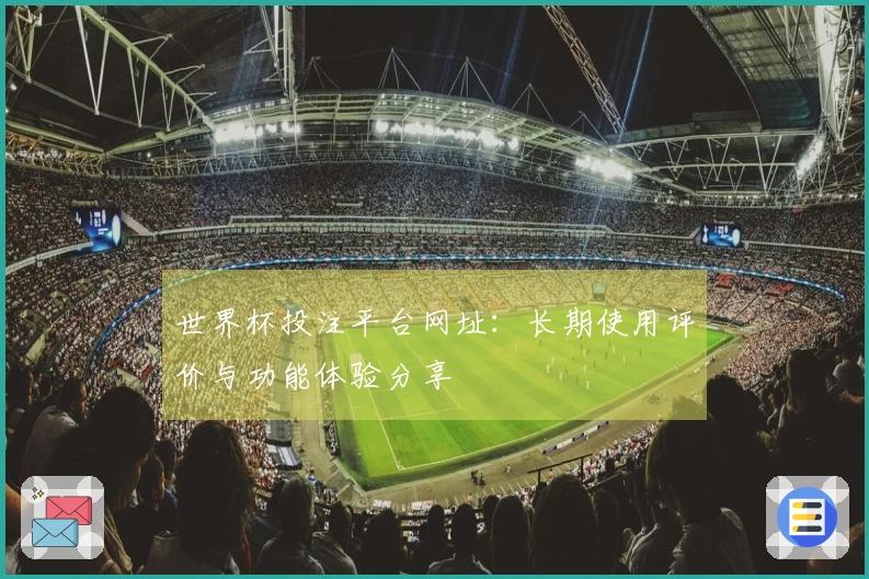 世界杯投注平台网址：长期使用评价与功能体验分享