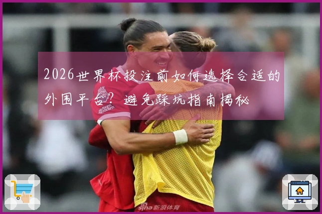 2026世界杯投注前如何选择合适的外围平台？避免踩坑指南揭秘