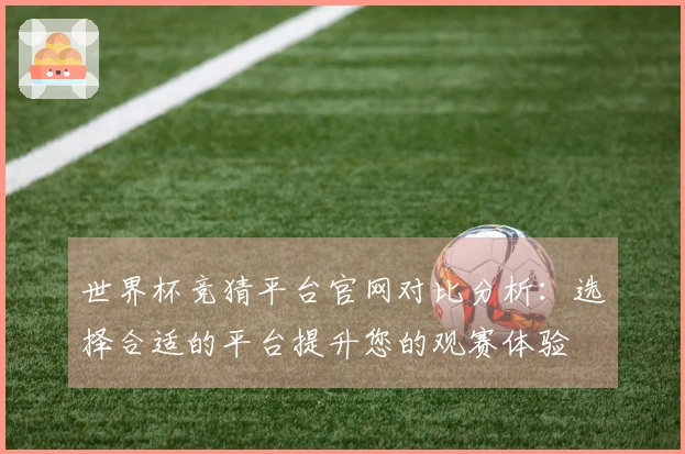 世界杯竞猜平台官网对比分析：选择合适的平台提升您的观赛体验