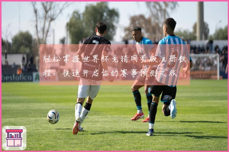 轻松掌握世界杯竞猜网页版注册教程，快速开启你的赛事预测之旅