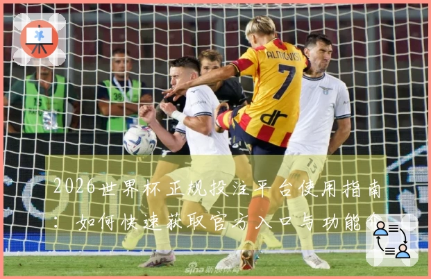 2026世界杯正规投注平台使用指南：如何快速获取官方入口与功能介绍