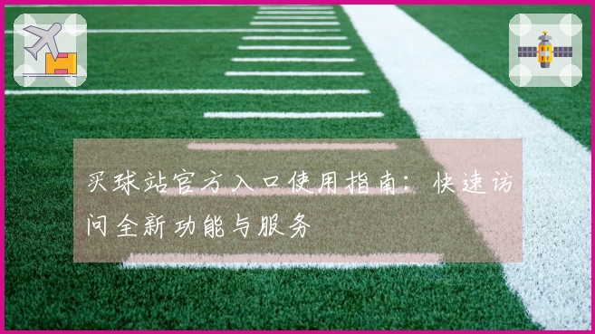 买球站官方入口使用指南：快速访问全新功能与服务