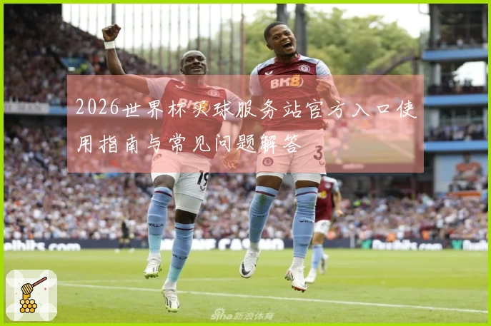 2026世界杯买球服务站官方入口使用指南与常见问题解答