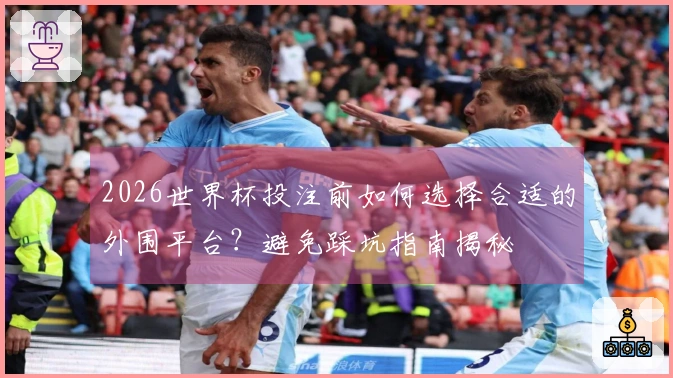 2026世界杯投注前如何选择合适的外围平台？避免踩坑指南揭秘