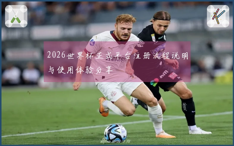2026世界杯正式平台注册流程说明与使用体验分享