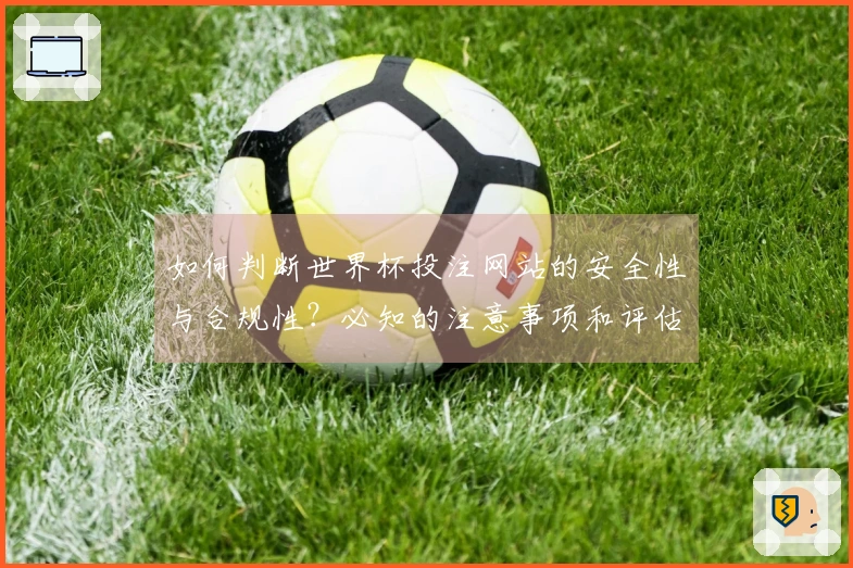 如何判断世界杯投注网站的安全性与合规性?必知的注意事项和评估标准
