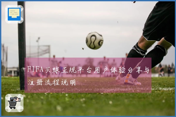 FIFA买球正规平台用户体验分享与注册流程说明