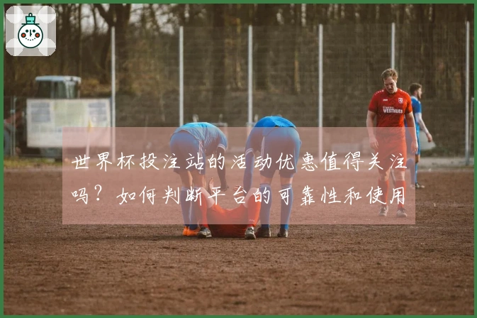 世界杯投注站的活动优惠值得关注吗?如何判断平台的可靠性和使用价值