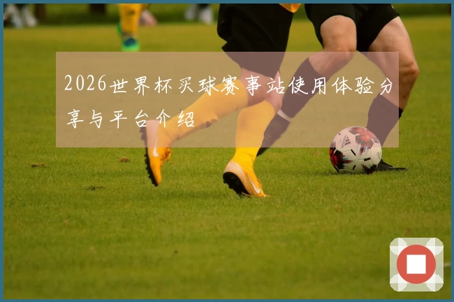 2026世界杯买球赛事站使用体验分享与平台介绍