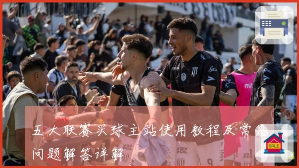 五大联赛买球主站使用教程及常见问题解答详解