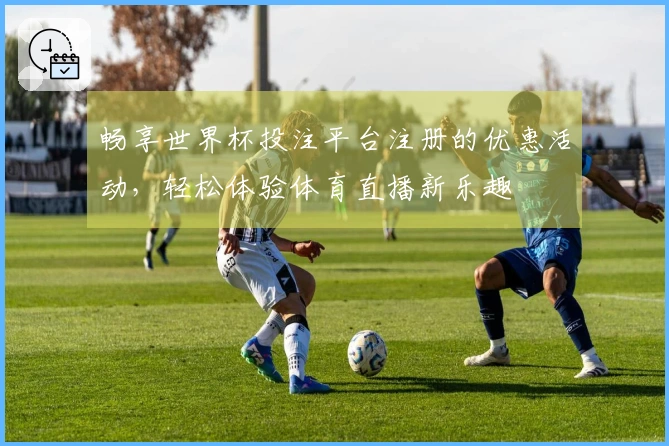 畅享世界杯投注平台注册的优惠活动,轻松体验体育直播新乐趣