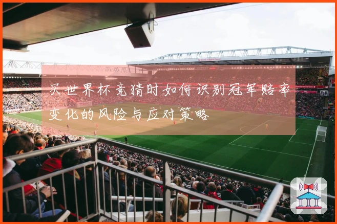 买世界杯竞猜时如何识别冠军赔率变化的风险与应对策略