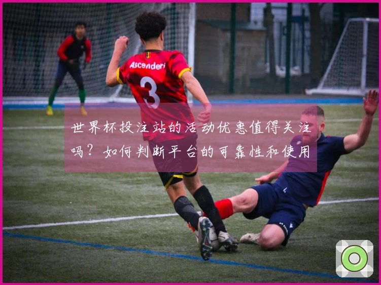 世界杯投注站的活动优惠值得关注吗？如何判断平台的可靠性和使用价值