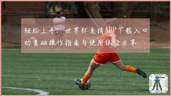 轻松上手：世界杯竞猜APP下载入口的基础操作指南与使用体验分享