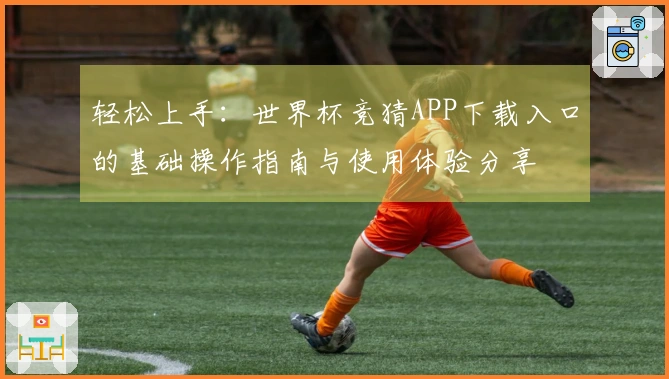 轻松上手：世界杯竞猜APP下载入口的基础操作指南与使用体验分享