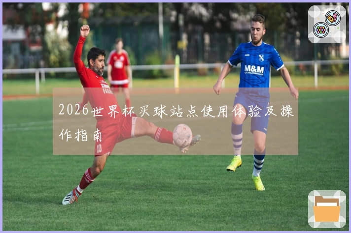 2026世界杯买球站点使用体验及操作指南