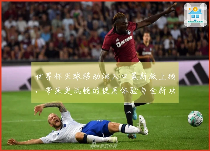 世界杯买球移动端入口最新版上线，带来更流畅的使用体验与全新功能介绍